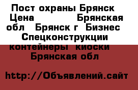 Пост охраны.Брянск › Цена ­ 39 000 - Брянская обл., Брянск г. Бизнес » Спецконструкции, контейнеры, киоски   . Брянская обл.